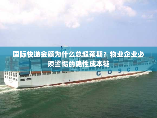 国际快递金额为什么总超预期?物业企业必须警惕的隐性成本链 国际快递金额为什么总超预期?物业企业必须警惕的隐性成本链