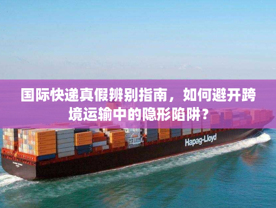 国际快递真假辨别指南,如何避开跨境运输中的隐形陷阱? 国际快递真假辨别指南,如何避开跨境运输中的隐形陷阱?