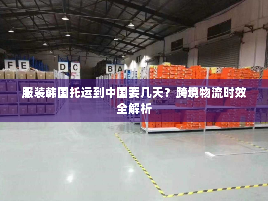 服装韩国托运到中国要几天?跨境物流时效全解析 服装韩国托运到中国要几天?跨境物流时效全解析