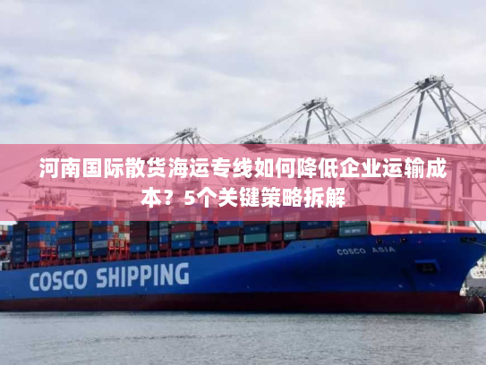 河南国际散货海运专线如何降低企业运输成本？5个关键策略拆解