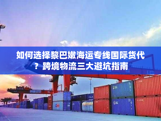 如何选择黎巴嫩海运专线国际货代?跨境物流三大避坑指南 如何选择黎巴嫩海运专线国际货代?跨境物流三大避坑指南