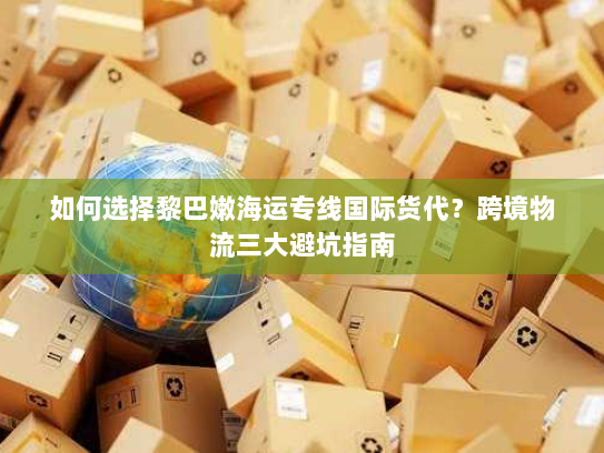 如何选择黎巴嫩海运专线国际货代?跨境物流三大避坑指南 如何选择黎巴嫩海运专线国际货代?跨境物流三大避坑指南