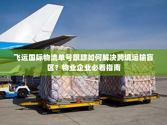 飞运国际物流单号跟踪如何解决跨境运输盲区?物业企业必看指南 飞运国际物流单号跟踪如何解决跨境运输盲区?物业企业必看指南
