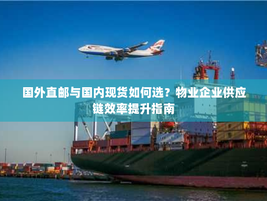 国外直邮与国内现货如何选？物业企业供应链效率提升指南