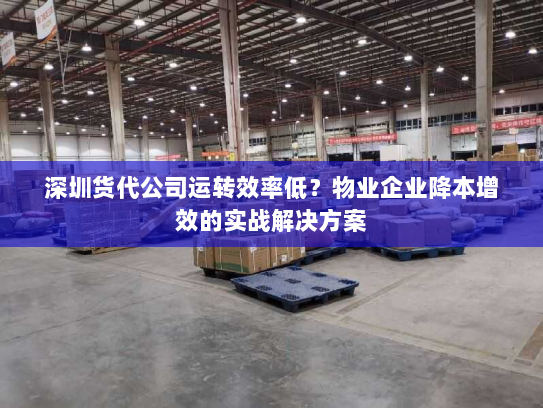 深圳货代公司运转效率低?物业企业降本增效的实战解决方案 深圳货代公司运转效率低?物业企业降本增效的实战解决方案