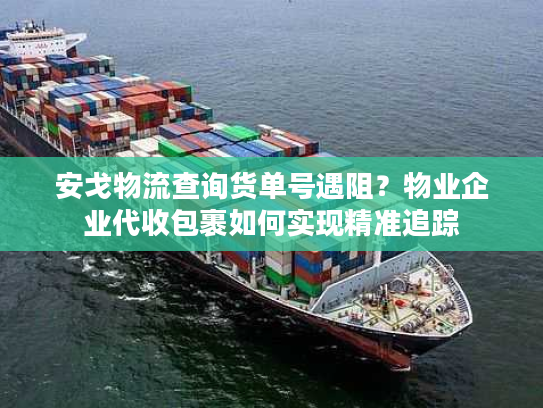 安戈物流查询货单号遇阻?物业企业代收包裹如何实现精准追踪 安戈物流查询货单号遇阻?物业企业代收包裹如何实现精准追踪