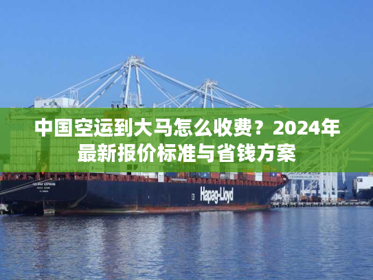 中国空运到大马怎么收费？2024年最新报价标准与省钱方案