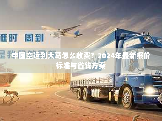 中国空运到大马怎么收费?2024年最新报价标准与省钱方案 中国空运到大马怎么收费?2024年最新报价标准与省钱方案