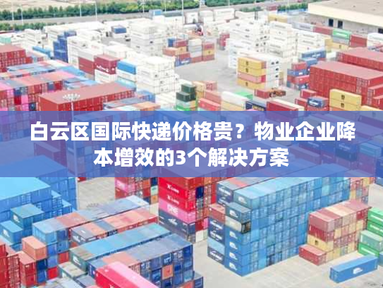白云区国际快递价格贵？物业企业降本增效的3个解决方案