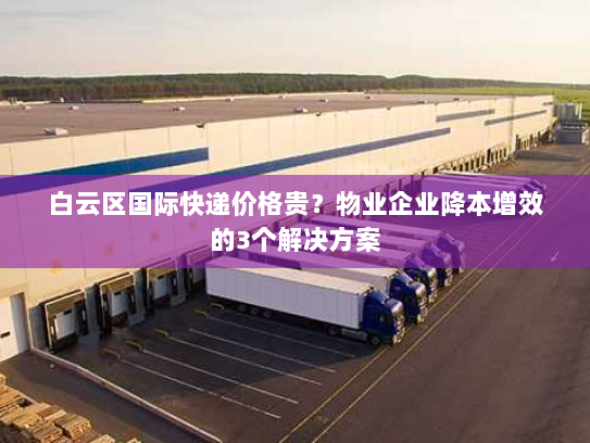 白云区国际快递价格贵？物业企业降本增效的3个解决方案