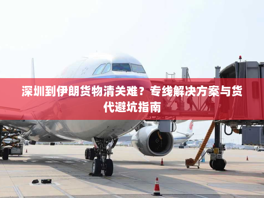 深圳到伊朗货物清关难?专线解决方案与货代避坑指南 深圳到伊朗货物清关难?专线解决方案与货代避坑指南