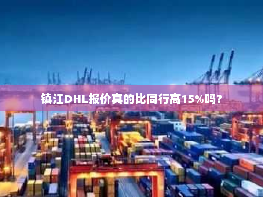 镇江DHL报价真的比同行高15%吗? 镇江DHL报价真的比同行高15%吗?