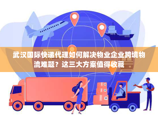 武汉国际快递代理如何解决物业企业跨境物流难题？这三大方案值得收藏