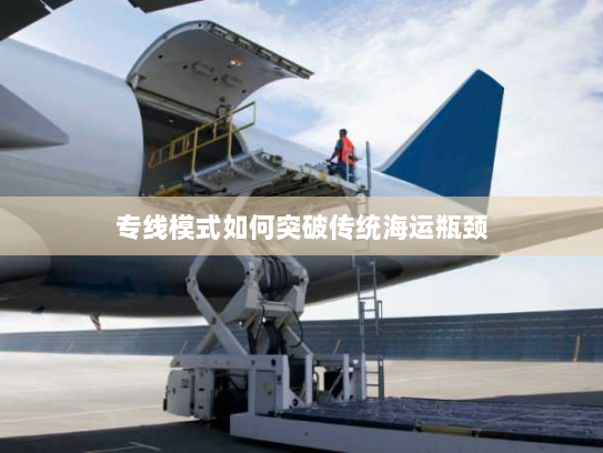 专线模式如何突破传统海运瓶颈 专线模式如何突破传统海运瓶颈