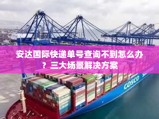 安达国际快递单号查询不到怎么办?三大场景解决方案 安达国际快递单号查询不到怎么办?三大场景解决方案