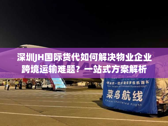 深圳JH国际货代如何解决物业企业跨境运输难题?一站式方案解析 深圳JH国际货代如何解决物业企业跨境运输难题?一站式方案解析