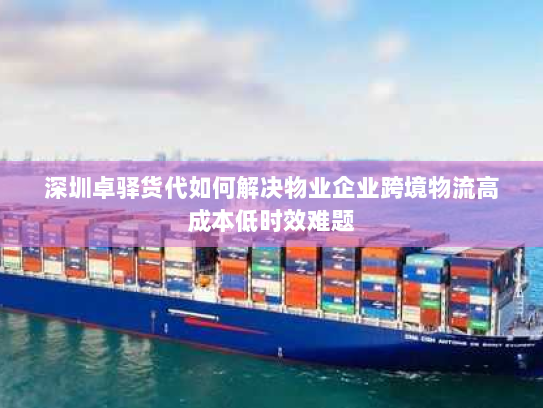深圳卓驿货代如何解决物业企业跨境物流高成本低时效难题 深圳卓驿货代如何解决物业企业跨境物流高成本低时效难题