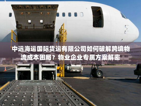 中远海运国际货运有限公司如何破解跨境物流成本困局？物业企业专属方案解密