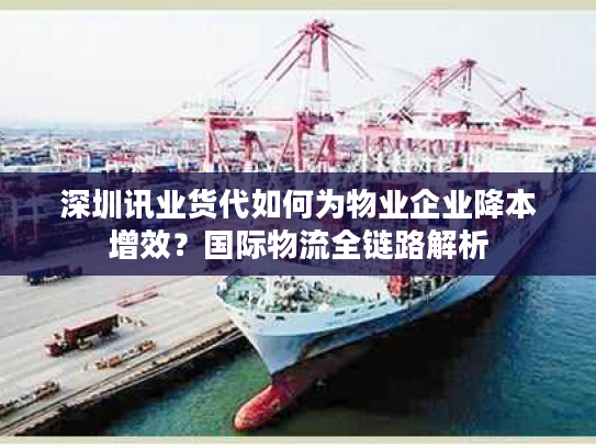 深圳讯业货代如何为物业企业降本增效？国际物流全链路解析