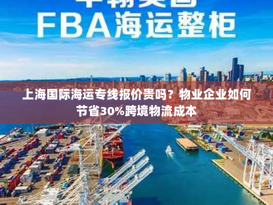 上海国际海运专线报价贵吗？物业企业如何节省30%跨境物流成本