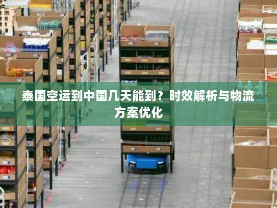 泰国空运到中国几天能到？时效解析与物流方案优化