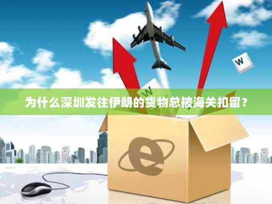 为什么深圳发往伊朗的货物总被海关扣留? 为什么深圳发往伊朗的货物总被海关扣留?