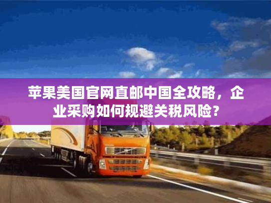 苹果美国官网直邮中国全攻略,企业采购如何规避关税风险? 苹果美国官网直邮中国全攻略,企业采购如何规避关税风险?