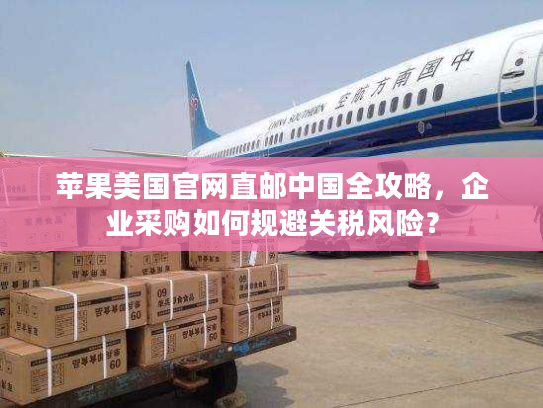 苹果美国官网直邮中国全攻略,企业采购如何规避关税风险? 苹果美国官网直邮中国全攻略,企业采购如何规避关税风险?
