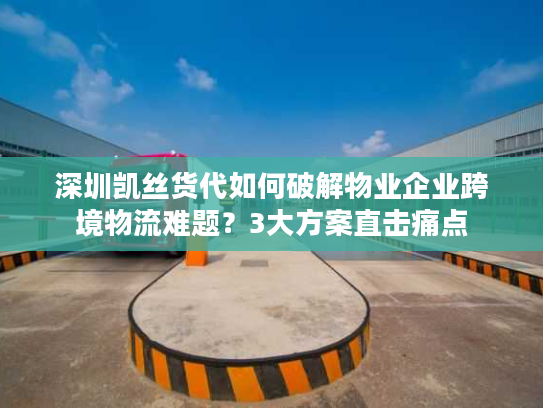 深圳凯丝货代如何破解物业企业跨境物流难题?3大方案直击痛点 深圳凯丝货代如何破解物业企业跨境物流难题?3大方案直击痛点