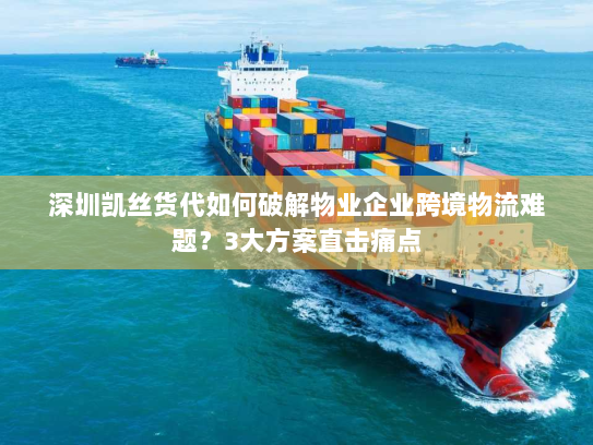 深圳凯丝货代如何破解物业企业跨境物流难题?3大方案直击痛点 深圳凯丝货代如何破解物业企业跨境物流难题?3大方案直击痛点