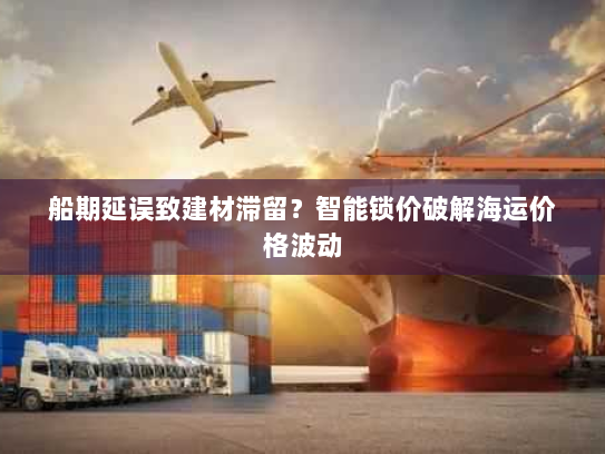 船期延误致建材滞留?智能锁价破解海运价格波动 船期延误致建材滞留?智能锁价破解海运价格波动