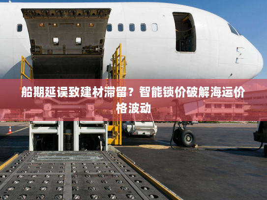 船期延误致建材滞留?智能锁价破解海运价格波动 船期延误致建材滞留?智能锁价破解海运价格波动