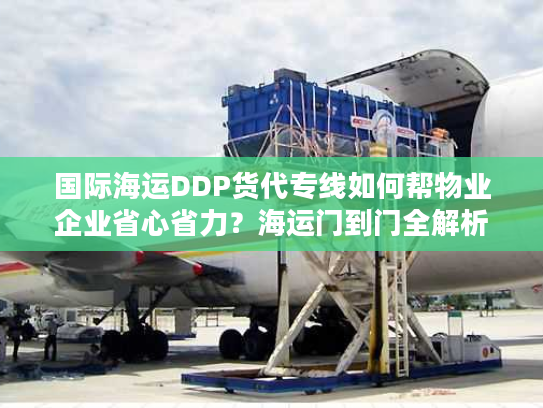 国际海运DDP货代专线如何帮物业企业省心省力？海运门到门全解析