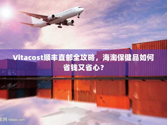 Vitacost顺丰直邮全攻略，海淘保健品如何省钱又省心？