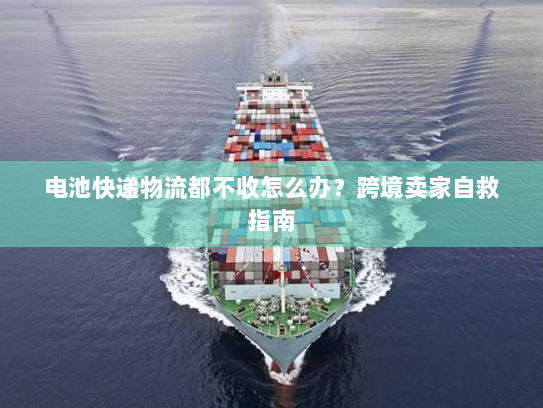 电池快递物流都不收怎么办?跨境卖家自救指南 电池快递物流都不收怎么办?跨境卖家自救指南