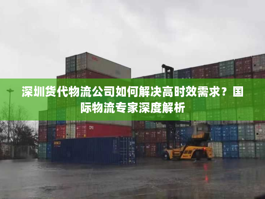 深圳货代物流公司如何解决高时效需求?国际物流专家深度解析 深圳货代物流公司如何解决高时效需求?国际物流专家深度解析