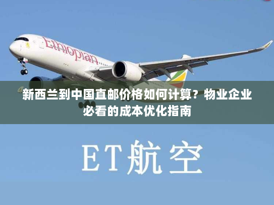 新西兰到中国直邮价格如何计算?物业企业必看的成本优化指南 新西兰到中国直邮价格如何计算?物业企业必看的成本优化指南