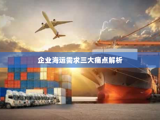 企业海运需求三大痛点解析 企业海运需求三大痛点解析