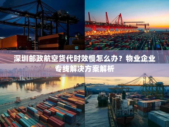 深圳邮政航空货代时效慢怎么办?物业企业专线解决方案解析 深圳邮政航空货代时效慢怎么办?物业企业专线解决方案解析