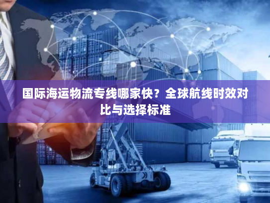 国际海运物流专线哪家快?全球航线时效对比与选择标准 国际海运物流专线哪家快?全球航线时效对比与选择标准