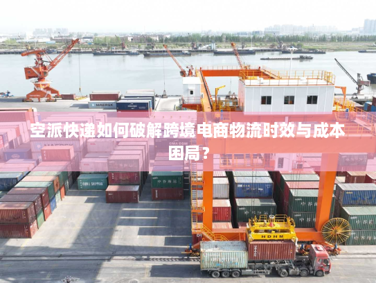 空派快递如何破解跨境电商物流时效与成本困局? 空派快递如何破解跨境电商物流时效与成本困局?