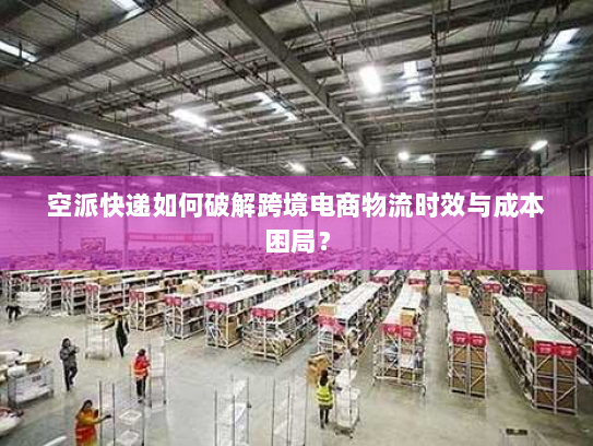 空派快递如何破解跨境电商物流时效与成本困局? 空派快递如何破解跨境电商物流时效与成本困局?
