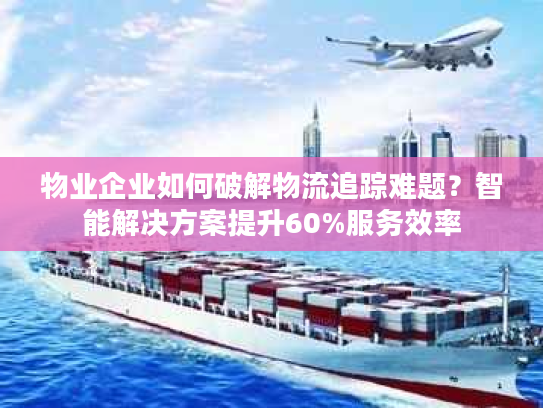 物业企业如何破解物流追踪难题？智能解决方案提升60%服务效率
