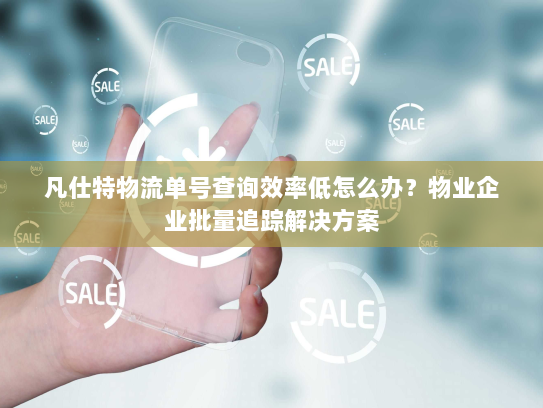 凡仕特物流单号查询效率低怎么办？物业企业批量追踪解决方案