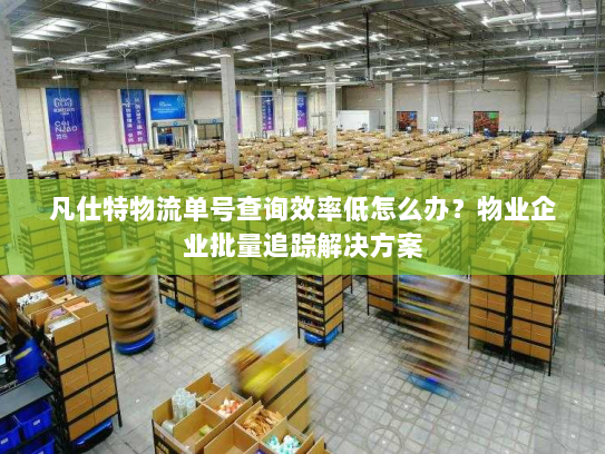 凡仕特物流单号查询效率低怎么办？物业企业批量追踪解决方案