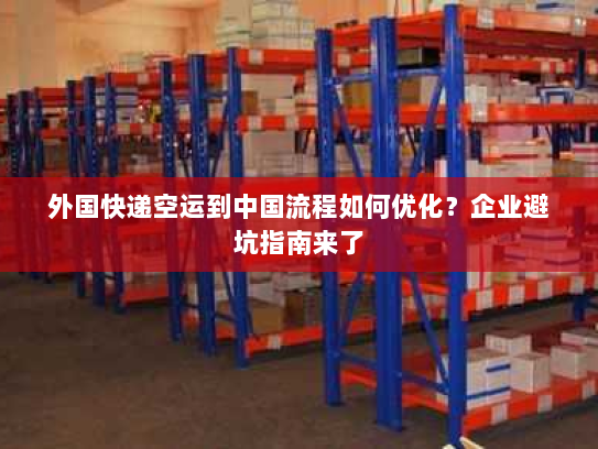 外国快递空运到中国流程如何优化?企业避坑指南来了 外国快递空运到中国流程如何优化?企业避坑指南来了