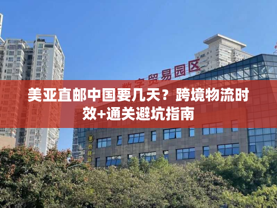美亚直邮中国要几天?跨境物流时效+通关避坑指南 美亚直邮中国要几天?跨境物流时效+通关避坑指南