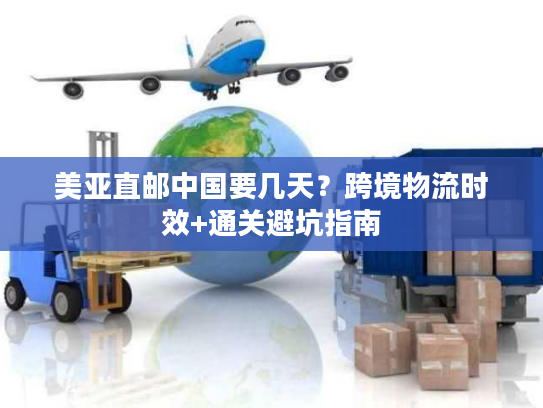 美亚直邮中国要几天?跨境物流时效+通关避坑指南 美亚直邮中国要几天?跨境物流时效+通关避坑指南
