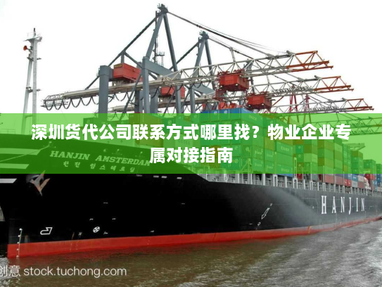 深圳货代公司联系方式哪里找?物业企业专属对接指南 深圳货代公司联系方式哪里找?物业企业专属对接指南