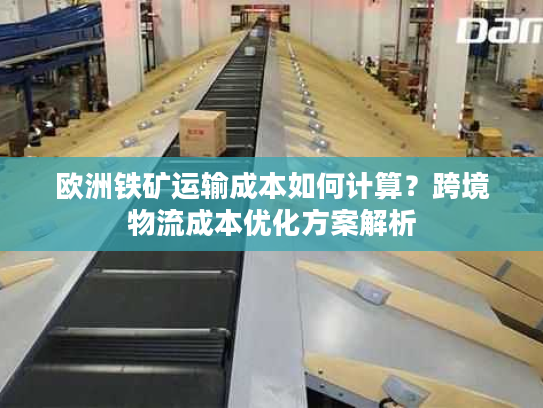 欧洲铁矿运输成本如何计算？跨境物流成本优化方案解析